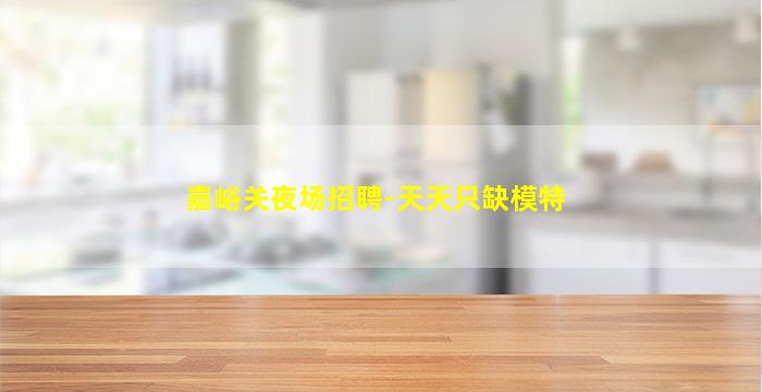 嘉峪关夜场招聘-天天只缺模特